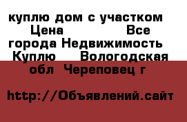 куплю дом с участком › Цена ­ 300 000 - Все города Недвижимость » Куплю   . Вологодская обл.,Череповец г.